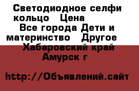 Светодиодное селфи кольцо › Цена ­ 1 490 - Все города Дети и материнство » Другое   . Хабаровский край,Амурск г.